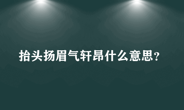 抬头扬眉气轩昂什么意思？