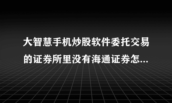 大智慧手机炒股软件委托交易的证券所里没有海通证券怎么办啊？