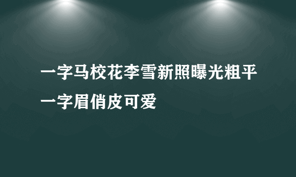 一字马校花李雪新照曝光粗平一字眉俏皮可爱