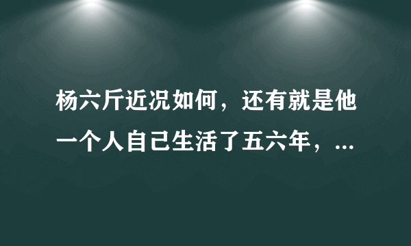 杨六斤近况如何，还有就是他一个人自己生活了五六年，为什么今年才曝光，虽然在08年曾捐助过他？