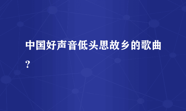 中国好声音低头思故乡的歌曲？