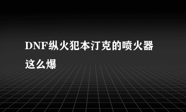 DNF纵火犯本汀克的喷火器 这么爆