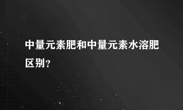 中量元素肥和中量元素水溶肥区别？