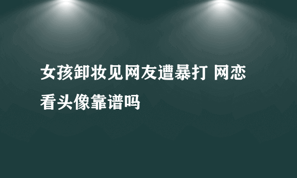 女孩卸妆见网友遭暴打 网恋看头像靠谱吗