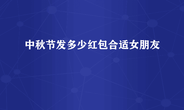 中秋节发多少红包合适女朋友