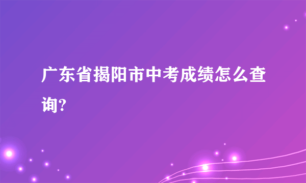 广东省揭阳市中考成绩怎么查询?