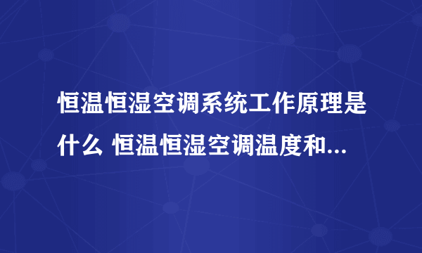 恒温恒湿空调系统工作原理是什么 恒温恒湿空调温度和湿度怎么控制