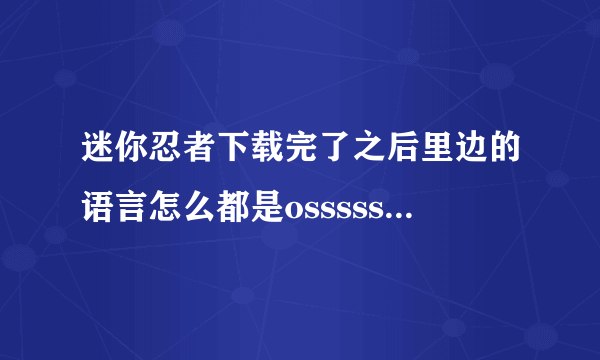 迷你忍者下载完了之后里边的语言怎么都是osssssssso啥的啊？？