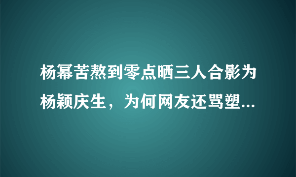 杨幂苦熬到零点晒三人合影为杨颖庆生，为何网友还骂塑料姐妹花？