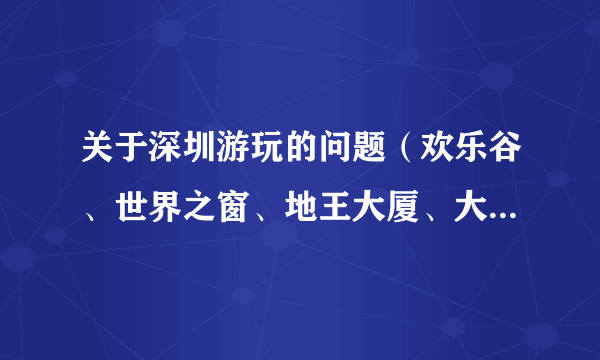 关于深圳游玩的问题（欢乐谷、世界之窗、地王大厦、大梅沙、深大）