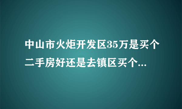 中山市火炬开发区35万是买个二手房好还是去镇区买个一手房好？