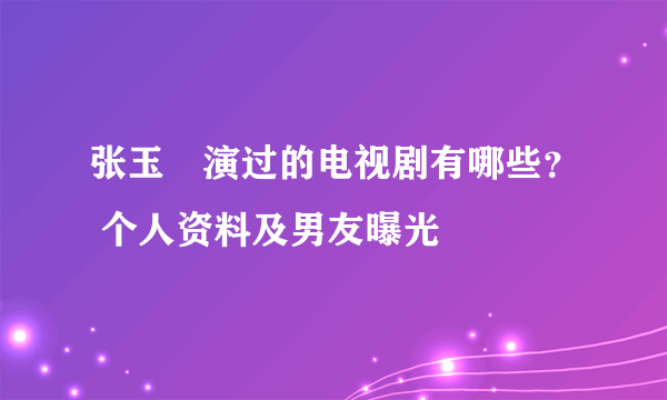 张玉嬿演过的电视剧有哪些？ 个人资料及男友曝光