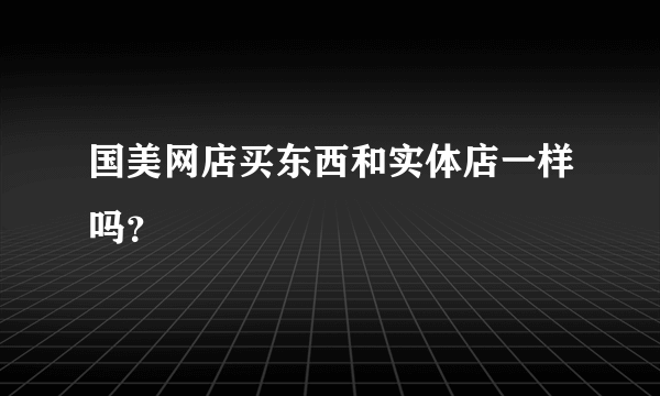 国美网店买东西和实体店一样吗？