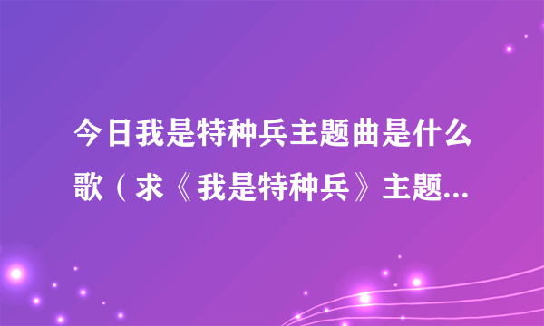 今日我是特种兵主题曲是什么歌（求《我是特种兵》主题曲、插曲、片尾曲！）