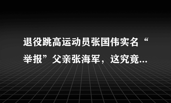 退役跳高运动员张国伟实名“举报”父亲张海军，这究竟是怎么回事？