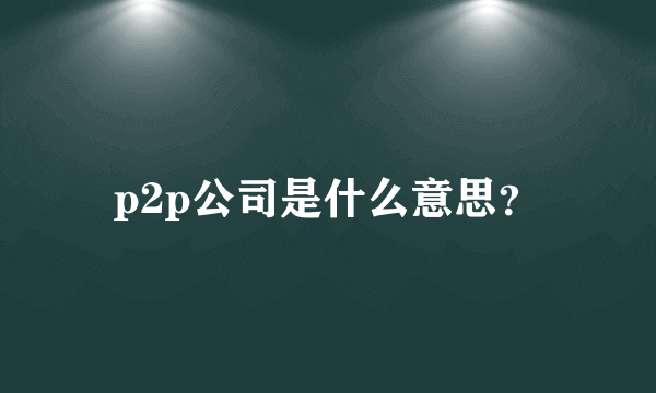 p2p公司是什么意思？