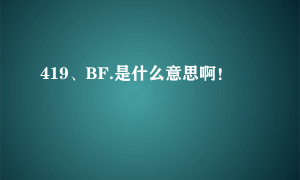 419、BF.是什么意思啊！