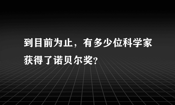 到目前为止，有多少位科学家获得了诺贝尔奖？