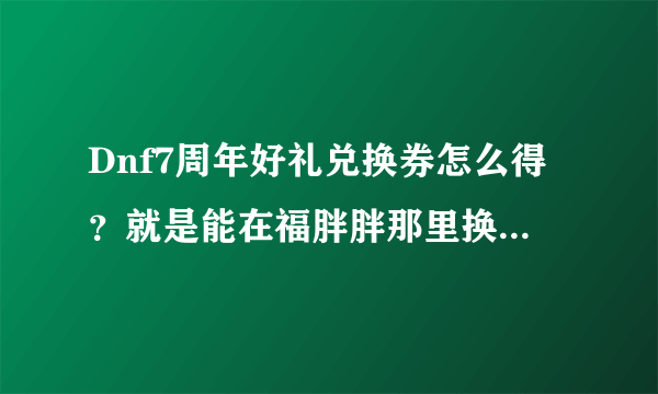 Dnf7周年好礼兑换券怎么得？就是能在福胖胖那里换宠物那个