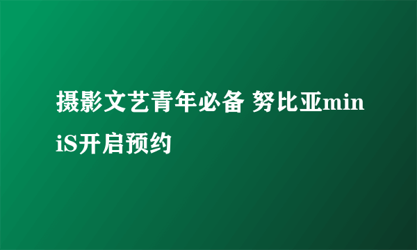 摄影文艺青年必备 努比亚miniS开启预约