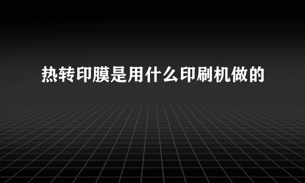 热转印膜是用什么印刷机做的