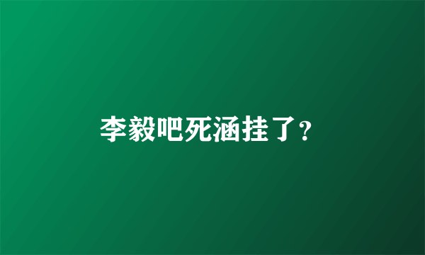 李毅吧死涵挂了？