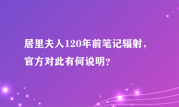 居里夫人120年前笔记辐射，官方对此有何说明？