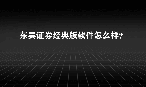 东吴证券经典版软件怎么样？