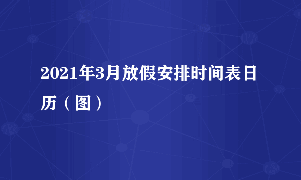 2021年3月放假安排时间表日历（图）