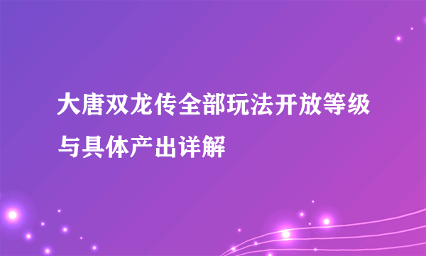 大唐双龙传全部玩法开放等级与具体产出详解