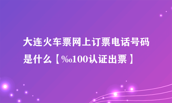 大连火车票网上订票电话号码是什么【‰100认证出票】