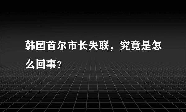 韩国首尔市长失联，究竟是怎么回事？