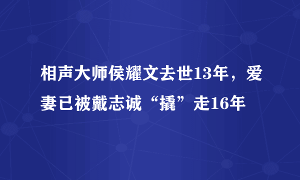 相声大师侯耀文去世13年，爱妻已被戴志诚“撬”走16年