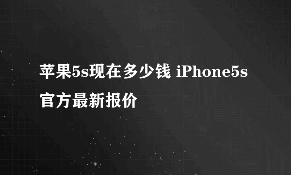 苹果5s现在多少钱 iPhone5s官方最新报价