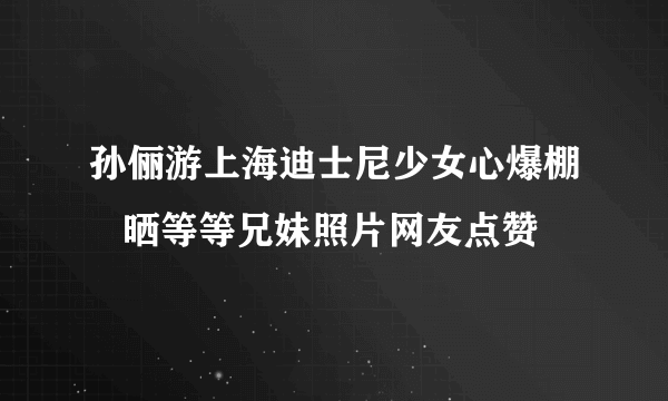 孙俪游上海迪士尼少女心爆棚   晒等等兄妹照片网友点赞