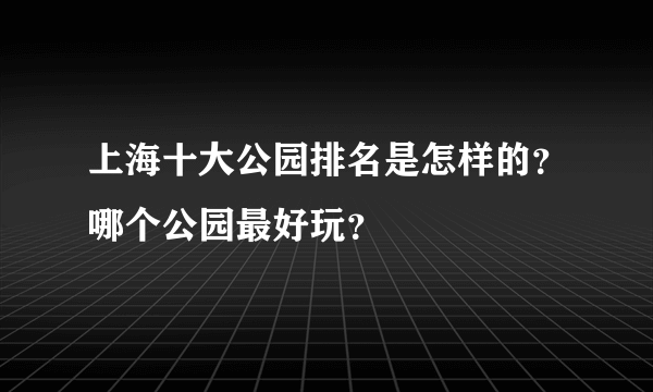 上海十大公园排名是怎样的？哪个公园最好玩？