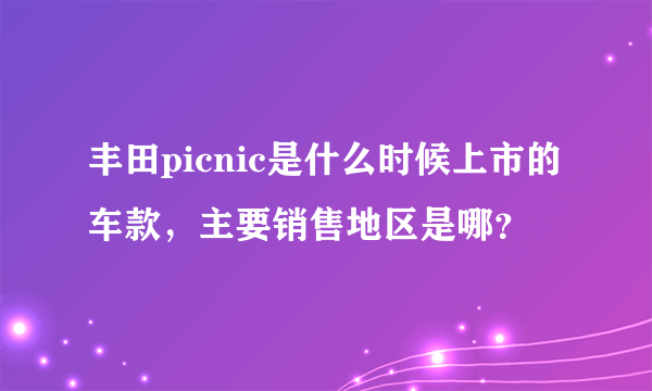 丰田picnic是什么时候上市的车款，主要销售地区是哪？