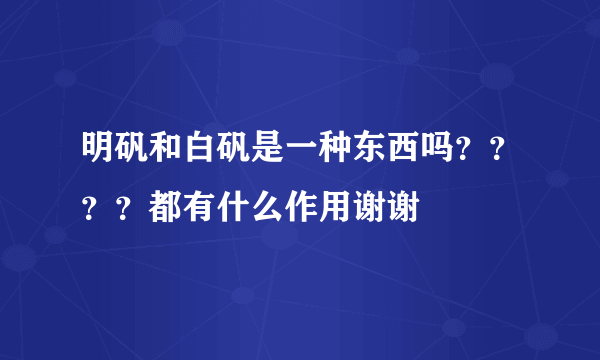 明矾和白矾是一种东西吗？？？？都有什么作用谢谢