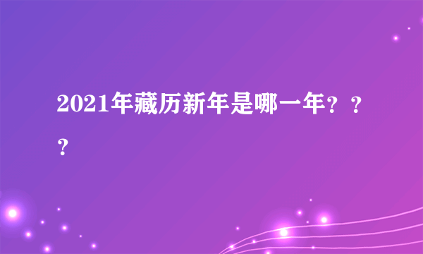 2021年藏历新年是哪一年？？？