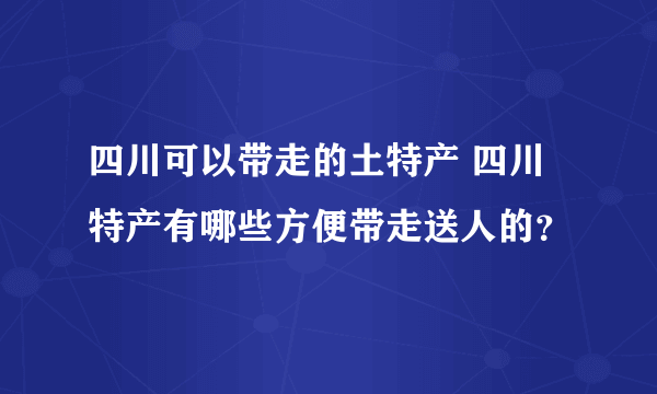 四川可以带走的土特产 四川特产有哪些方便带走送人的？