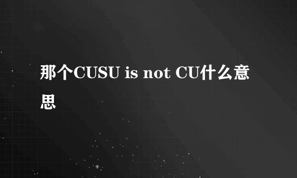 那个CUSU is not CU什么意思