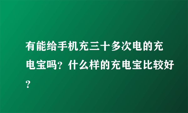 有能给手机充三十多次电的充电宝吗？什么样的充电宝比较好？