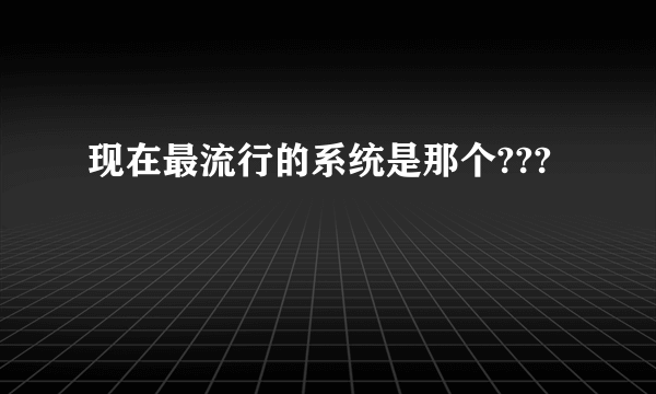 现在最流行的系统是那个???