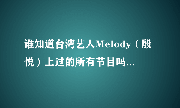 谁知道台湾艺人Melody（殷悦）上过的所有节目吗？~她上康熙来了的那几期我都看过了~