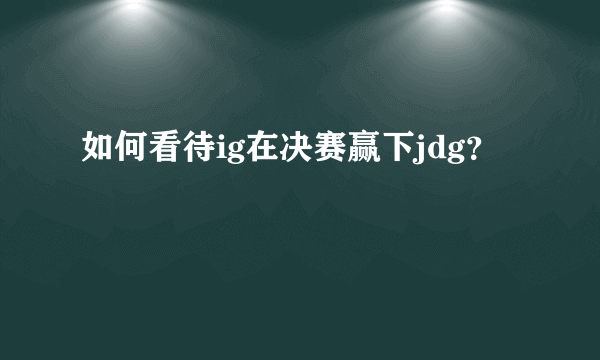 如何看待ig在决赛赢下jdg？