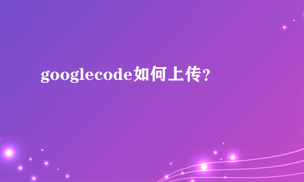 googlecode如何上传？