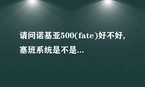 请问诺基亚500(fate)好不好,塞班系统是不是比不上安卓系统,或者可以推荐500到1000的手机