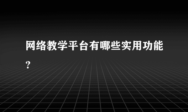 网络教学平台有哪些实用功能？