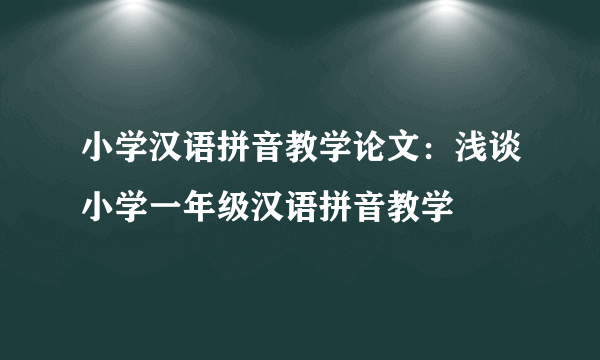 小学汉语拼音教学论文：浅谈小学一年级汉语拼音教学