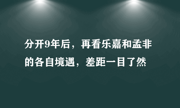 分开9年后，再看乐嘉和孟非的各自境遇，差距一目了然